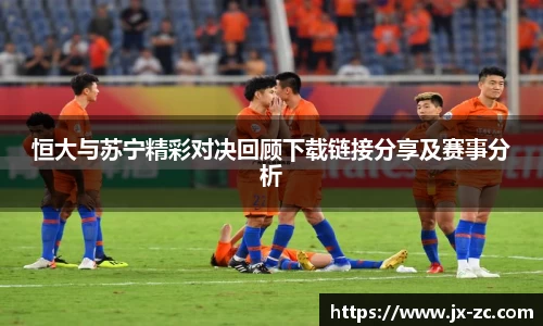 恒大与苏宁精彩对决回顾下载链接分享及赛事分析